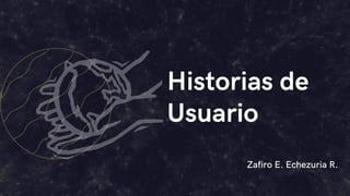 Historias de
Usuario
Zafiro E. Echezuria R.
 