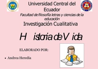 Universidad Central del
Ecuador
Facultad defilosofía letrasy cienciasdela
educación
Investigación Cualitativa
H is
to
riadeV ida
ELABORADO POR:
Andrea Heredia
 