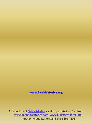 www.freekidstories.org
Art courtesy of Didier Martin, used by permission. Text from
www.openbiblestories.com, www.bibleforchildren.org,
Aurora/TFI publications and the Bible (TLA)
 