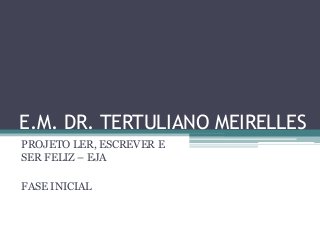E.M. DR. TERTULIANO MEIRELLES
PROJETO LER, ESCREVER E
SER FELIZ – EJA
FASE INICIAL
 
