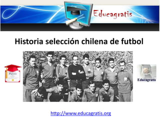 http://www.educagratis.org
Historia selección chilena de futbol
 