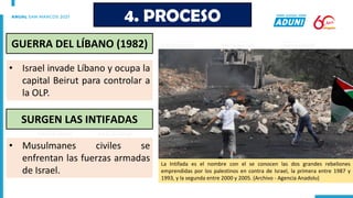 • Israel invade Líbano y ocupa la
capital Beirut para controlar a
la OLP.
• Musulmanes civiles se
enfrentan las fuerzas armadas
de Israel.
4. PROCESO
GUERRA DEL LÍBANO (1982)
SURGEN LAS INTIFADAS
La Intifada es el nombre con el se conocen las dos grandes rebeliones
emprendidas por los palestinos en contra de Israel, la primera entre 1987 y
1993, y la segunda entre 2000 y 2005. (Archivo - Agencia Anadolu)
 