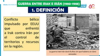 Conflicto bélico
impulsado por EEUU
que enfrentó
a Irak contra Irán por
el control de
territorios y recursos
en la región.
1. DEFINICIÓN
GUERRA ENTRE IRAK E IRÁN (1980-1988)
La guerra Irak-Irán duró 8 años sin que hubiera un claro
vencedor.
 