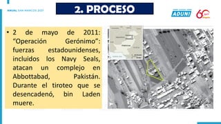 2. PROCESO
• 2 de mayo de 2011:
“Operación Gerónimo”:
fuerzas estadounidenses,
incluidos los Navy Seals,
atacan un complejo en
Abbottabad, Pakistán.
Durante el tiroteo que se
desencadenó, bin Laden
muere.
 