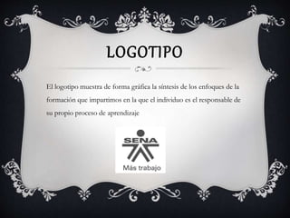 LOGOTIPO 
El logotipo muestra de forma gráfica la síntesis de los enfoques de la 
formación que impartimos en la que el individuo es el responsable de 
su propio proceso de aprendizaje 
 