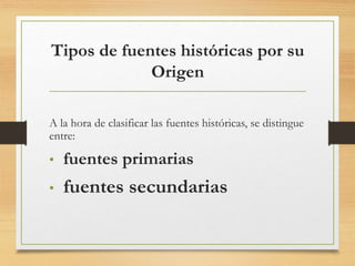 Tipos de fuentes históricas por su
Origen
A la hora de clasificar las fuentes históricas, se distingue
entre:
• fuentes primarias
• fuentes secundarias
 
