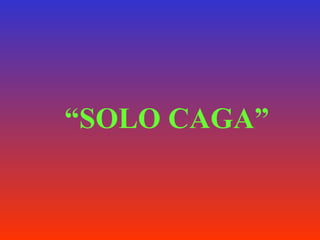 “ SOLO CAGA” 
