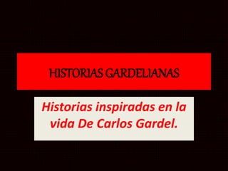 HISTORIAS GARDELIANAS
Historias inspiradas en la
vida De Carlos Gardel.
 