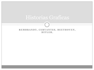 Historias Graficas
REMBRANDT, CERVANTES, BEETHOVEN,
HITLER.

 