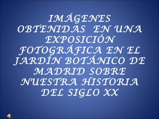IMÁGENES
OBTENIDAS EN UNA
EXPOSICIÓN
FOTOGRÁFICA EN EL
JARDÍN BOTÁNICO DE
MADRID SOBRE
NUESTRA HISTORIA
DEL SIGLO XX

 