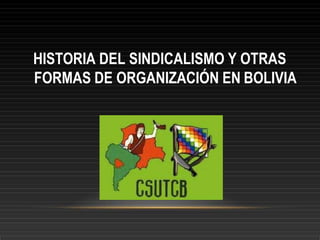 HISTORIA DEL SINDICALISMO Y OTRAS
FORMAS DE ORGANIZACIÓN EN BOLIVIA
 
