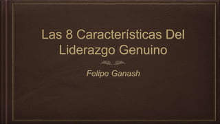Las 8 Características Del
Liderazgo Genuino
Felipe Ganash
 