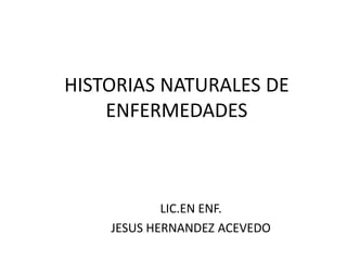HISTORIAS NATURALES DE
ENFERMEDADES
LIC.EN ENF.
JESUS HERNANDEZ ACEVEDO
 