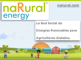 1
narural.com
La Red Social de
Energías Renovables para
Agricultores Aislados.
 