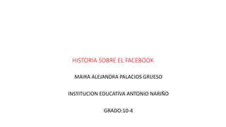 HISTORIA SOBRE EL FACEBOOK
MAIRA ALEJANDRA PALACIOS GRUESO
INSTITUCION EDUCATIVA ANTONIO NARIÑO
GRADO:10-4
 