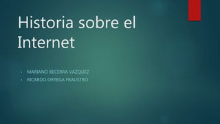 Historia sobre el
Internet
• MARIANO BECERRA VÁZQUEZ
• RICARDO ORTEGA FRAUSTRO
 