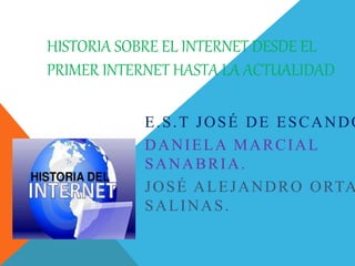 HISTORIA SOBRE EL INTERNET DESDE EL
PRIMER INTERNET HASTA LA ACTUALIDAD
E.S.T JOSÉ DE ESCANDÓ
DANIELA MARCIAL
SANABRIA.
JOSÉ ALEJANDRO ORTA
SALINAS.
 
