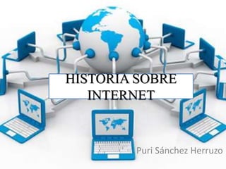 HISTORIA SOBRE
INTERNET
Puri Sánchez Herruzo
 