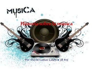 Historia sobre la música Por :David Lamas Cabrera 3B #15 