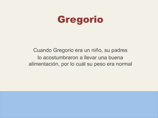 Gregorio
Cuando Gregorio era un niño, su padres
lo acostumbraron a llevar una buena
alimentación, por lo cuál su peso era normal
 