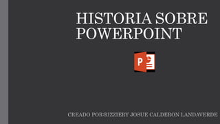 HISTORIA SOBRE
POWERPOINT
CREADO POR:RIZZIERY JOSUE CALDERON LANDAVERDE
 