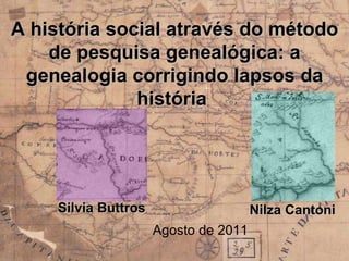 A história social através do método de pesquisa genealógica: a genealogia corrigindo lapsos da história  Silvia Buttros Nilza Cantoni Agosto de 2011 