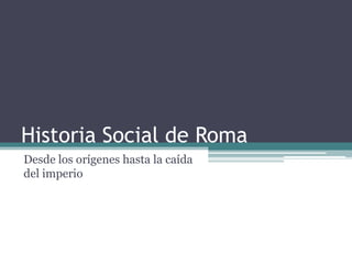 Historia Social de Roma
Desde los orígenes hasta la caída
del imperio
 