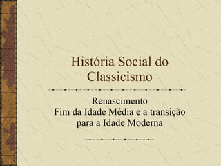 Hist ó ria Social do Classicismo Renascimento Fim da Idade M é dia e a transição para a Idade Moderna 