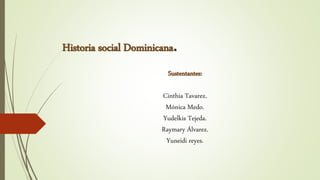 Historia social Dominicana.
Sustentantes:
Cinthia Tavarez.
Mónica Medo.
Yudelkis Tejeda.
Raymary Álvarez.
Yuneidi reyes.
 