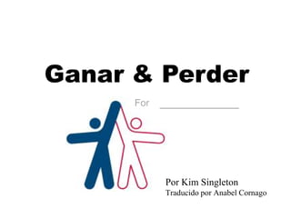 Ganar & Perder
      For   ___________




            Por Kim Singleton
            Traducido por Anabel Cornago
 