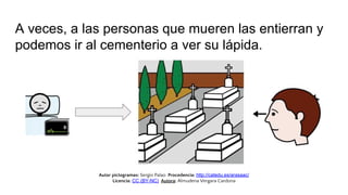 A veces, a las personas que mueren las entierran y
podemos ir al cementerio a ver su lápida.
Autor pictogramas: Sergio Pal...