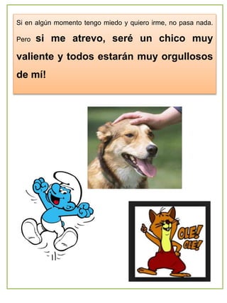 Si en algún momento tengo miedo y quiero irme, no pasa nada.
Pero si me atrevo, seré un chico muy
valiente y todos estarán muy orgullosos
de mí!
 