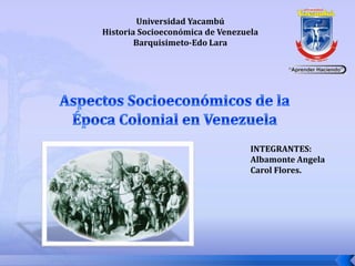 Universidad Yacambú
Historia Socioeconómica de Venezuela
        Barquisimeto-Edo Lara




                                  INTEGRANTES:
                                  Albamonte Angela
                                  Carol Flores.
 
