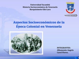 Universidad Yacambú
Historia Socioeconómica de Venezuela
        Barquisimeto-Edo Lara




                                   INTEGRANTES:
                                   Albamonte Angela
                                   Carol Flores.
 