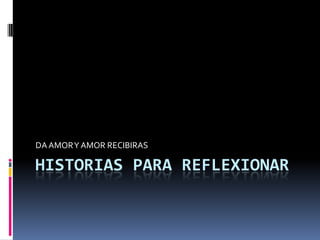 HISTORIAS PARA REFLEXIONAR
DAAMORY AMOR RECIBIRAS
 