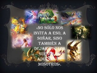 «No sólo nos
invita a eso, a
soñar, sino
también a
dejar que los
sueños se
adueñen de
nosotros».
 