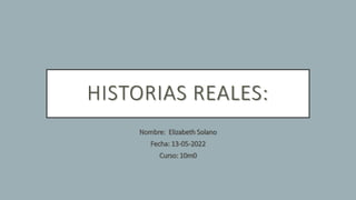 HISTORIAS REALES:
Nombre: Elizabeth Solano
Fecha: 13-05-2022
Curso: 10m0
 