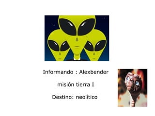 Informando : Alexbender misión tierra I Destino: neolítico  