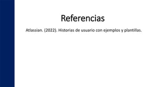 Referencias
Atlassian. (2022). Historias de usuario con ejemplos y plantillas.
 