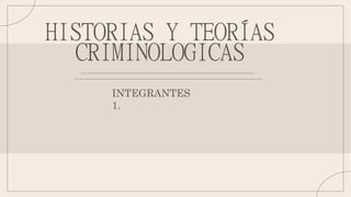 HISTORIAS Y TEORÍAS
CRIMINOLOGICAS
INTEGRANTES
1.
 