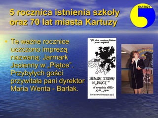 5 rocznica istnienia szkoły   oraz 70 lat miasta Kartuzy <ul><li>Te ważne rocznice uczczono imprezą nazwaną: Jarmark Jesie...