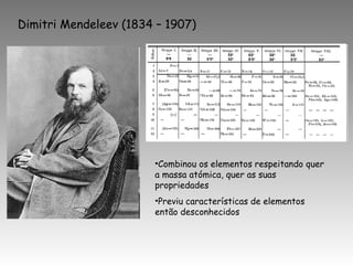 Dimitri Mendeleev (1834 – 1907)
•Combinou os elementos respeitando quer
a massa atómica, quer as suas
propriedades
•Previu características de elementos
então desconhecidos