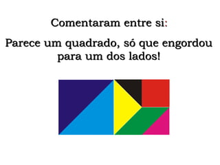 Parece um quadrado, só que engordou
para um dos lados!
Comentaram entre si:
