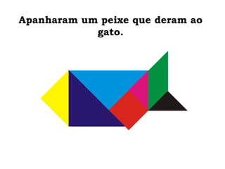 Apanharam um peixe que deram ao
gato.