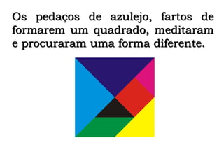 Os pedaços de azulejo, fartos de
formarem um quadrado, meditaram
e procuraram uma forma diferente.