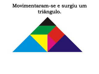 Movimentaram-se e surgiu um
triângulo.