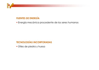 FUENTES DE ENERGÍA
 Energía mecánica procedente de los seres humanos




TECNOLOGÍAS INCORPORADAS
 Útiles de piedra y hueso
 