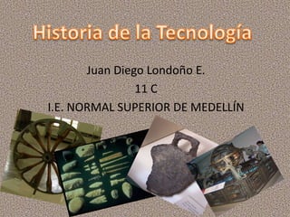 Historia de la Tecnología Juan Diego Londoño E. 11 C I.E. NORMAL SUPERIOR DE MEDELLÍN 