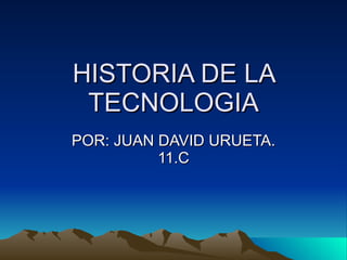 HISTORIA DE LA TECNOLOGIA POR: JUAN DAVID URUETA. 11.C 