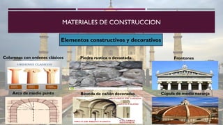Elementos constructivos y decorativos
MATERIALES DE CONSTRUCCION
Columnas con ordenes clásicos
Arco de medio punto Bóveda de cañón decoradas Cúpula de media naranja
Piedra rustica o devastada Frontones
 